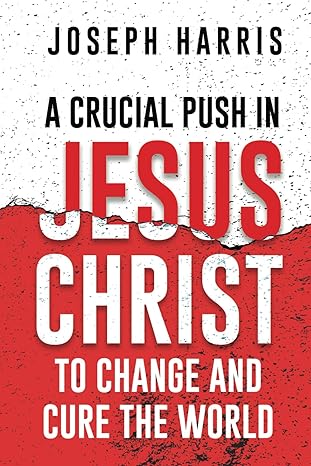 A Crucial Push In Jesus Christ to Change and Cure the World by Joseph Harris