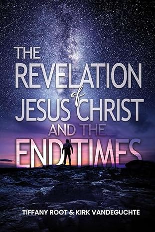 The Revelation of Jesus Christ The End Times by Tiffany Root and Kirk VandeGuchte